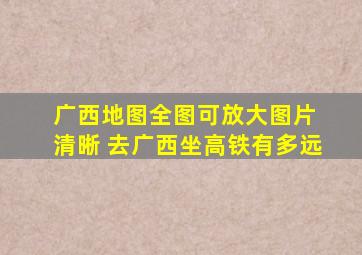 广西地图全图可放大图片 清晰 去广西坐高铁有多远